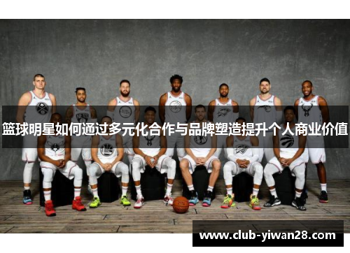 篮球明星如何通过多元化合作与品牌塑造提升个人商业价值 篮球明星如何通过多元化合作与品牌塑造提升个人商业价值