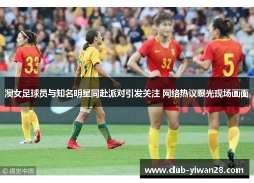 澳女足球员与知名明星同赴派对引发关注 网络热议曝光现场画面 澳女足球员与知名明星同赴派对引发关注 网络热议曝光现场画面