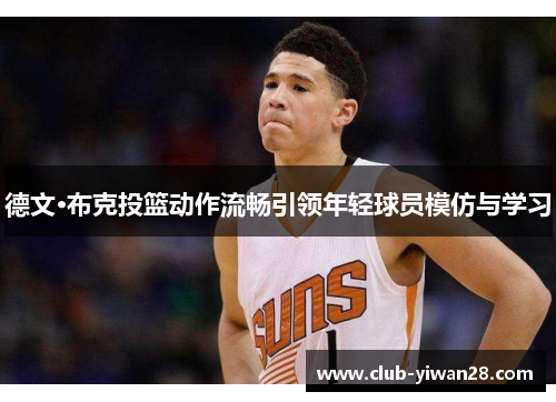 德文·布克投篮动作流畅引领年轻球员模仿与学习 德文·布克投篮动作流畅引领年轻球员模仿与学习