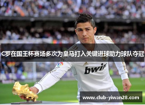 C罗在国王杯赛场多次为皇马打入关键进球助力球队夺冠 C罗在国王杯赛场多次为皇马打入关键进球助力球队夺冠