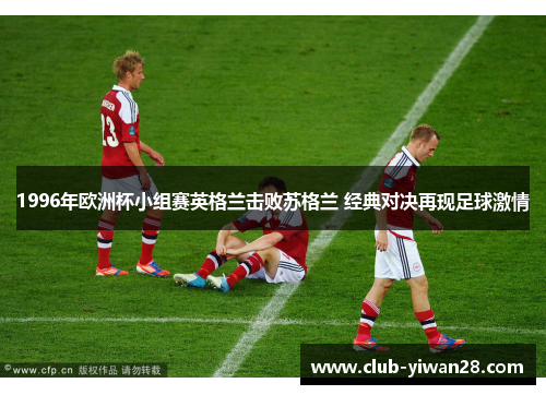 1996年欧洲杯小组赛英格兰击败苏格兰 经典对决再现足球激情 1996年欧洲杯小组赛英格兰击败苏格兰 经典对决再现足球激情