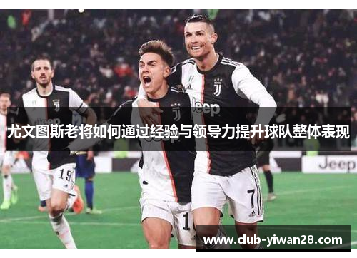 尤文图斯老将如何通过经验与领导力提升球队整体表现 尤文图斯老将如何通过经验与领导力提升球队整体表现