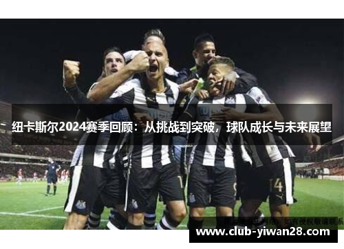 纽卡斯尔2024赛季回顾:从挑战到突破,球队成长与未来展望 纽卡斯尔2024赛季回顾:从挑战到突破,球队成长与未来展望