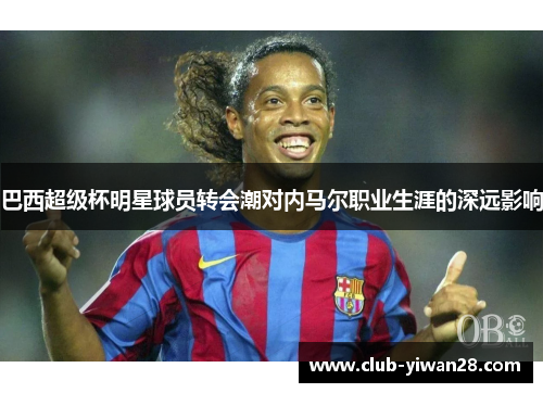 巴西超级杯明星球员转会潮对内马尔职业生涯的深远影响 巴西超级杯明星球员转会潮对内马尔职业生涯的深远影响