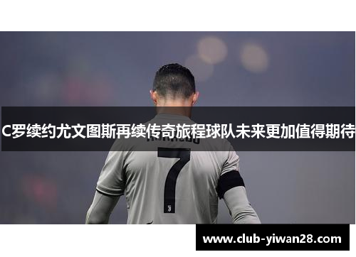 C罗续约尤文图斯再续传奇旅程球队未来更加值得期待 C罗续约尤文图斯再续传奇旅程球队未来更加值得期待