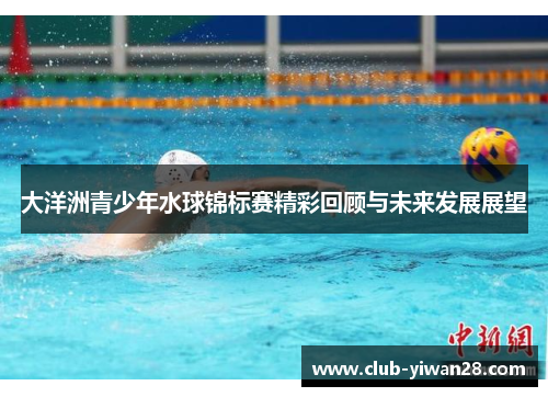 大洋洲青少年水球锦标赛精彩回顾与未来发展展望 大洋洲青少年水球锦标赛精彩回顾与未来发展展望