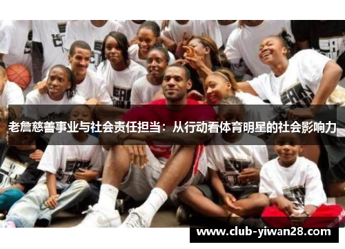 老詹慈善事业与社会责任担当:从行动看体育明星的社会影响力 老詹慈善事业与社会责任担当:从行动看体育明星的社会影响力