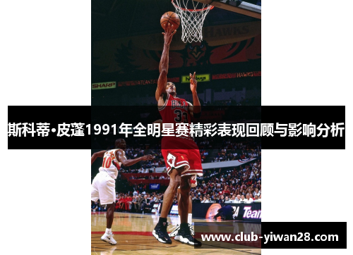斯科蒂·皮蓬1991年全明星赛精彩表现回顾与影响分析 斯科蒂·皮蓬1991年全明星赛精彩表现回顾与影响分析