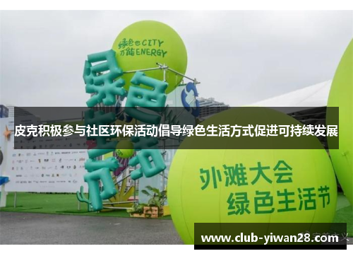 皮克积极参与社区环保活动倡导绿色生活方式促进可持续发展 皮克积极参与社区环保活动倡导绿色生活方式促进可持续发展