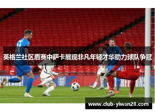 英格兰社区盾赛中萨卡展现非凡年轻才华助力球队争冠 英格兰社区盾赛中萨卡展现非凡年轻才华助力球队争冠