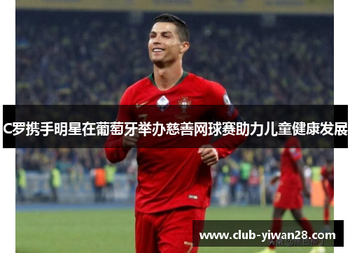 C罗携手明星在葡萄牙举办慈善网球赛助力儿童健康发展