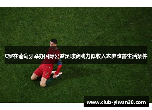 C罗在葡萄牙举办国际公益足球赛助力低收入家庭改善生活条件 C罗在葡萄牙举办国际公益足球赛助力低收入家庭改善生活条件
