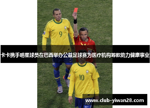 卡卡携手明星球员在巴西举办公益足球赛为医疗机构筹款助力健康事业 卡卡携手明星球员在巴西举办公益足球赛为医疗机构筹款助力健康事业