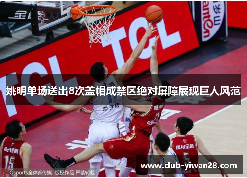 姚明单场送出8次盖帽成禁区绝对屏障展现巨人风范 姚明单场送出8次盖帽成禁区绝对屏障展现巨人风范