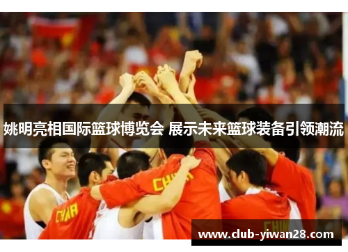 姚明亮相国际篮球博览会 展示未来篮球装备引领潮流 姚明亮相国际篮球博览会 展示未来篮球装备引领潮流