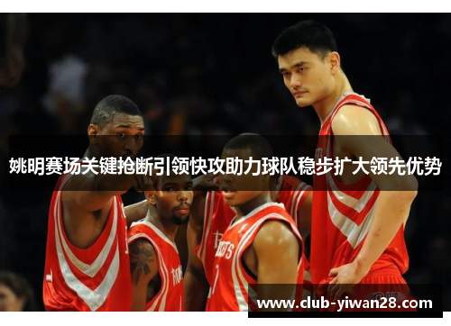 姚明赛场关键抢断引领快攻助力球队稳步扩大领先优势 姚明赛场关键抢断引领快攻助力球队稳步扩大领先优势