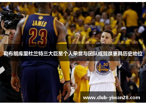 勒布朗库里杜兰特三大巨星个人荣誉与团队成就谁更具历史地位 勒布朗库里杜兰特三大巨星个人荣誉与团队成就谁更具历史地位