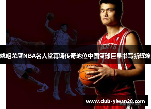 姚明荣膺NBA名人堂再铸传奇地位中国篮球巨星书写新辉煌 姚明荣膺NBA名人堂再铸传奇地位中国篮球巨星书写新辉煌