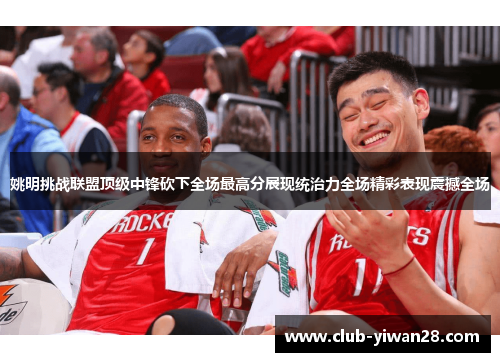 姚明挑战联盟顶级中锋砍下全场最高分展现统治力全场精彩表现震撼全场 姚明挑战联盟顶级中锋砍下全场最高分展现统治力全场精彩表现震撼全场