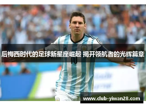 后梅西时代的足球新星座崛起 揭开领航者的光辉篇章 后梅西时代的足球新星座崛起 揭开领航者的光辉篇章