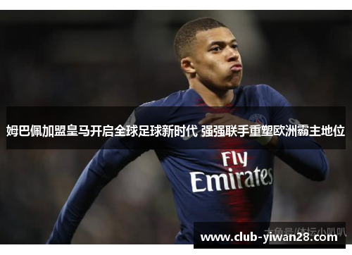 姆巴佩加盟皇马开启全球足球新时代 强强联手重塑欧洲霸主地位 姆巴佩加盟皇马开启全球足球新时代 强强联手重塑欧洲霸主地位