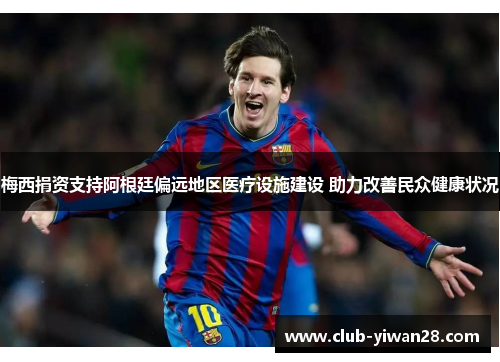 梅西捐资支持阿根廷偏远地区医疗设施建设 助力改善民众健康状况 梅西捐资支持阿根廷偏远地区医疗设施建设 助力改善民众健康状况