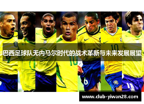巴西足球队无内马尔时代的战术革新与未来发展展望 巴西足球队无内马尔时代的战术革新与未来发展展望