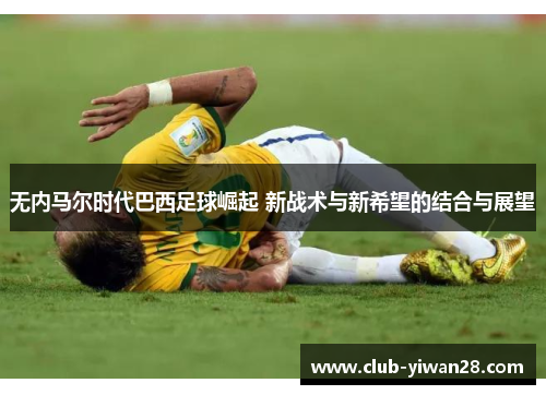 无内马尔时代巴西足球崛起 新战术与新希望的结合与展望 无内马尔时代巴西足球崛起 新战术与新希望的结合与展望
