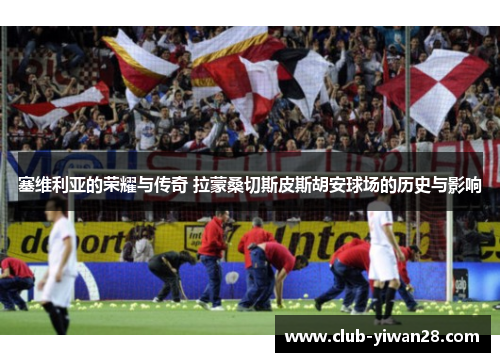 塞维利亚的荣耀与传奇 拉蒙桑切斯皮斯胡安球场的历史与影响 塞维利亚的荣耀与传奇 拉蒙桑切斯皮斯胡安球场的历史与影响