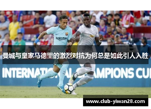 曼城与皇家马德里的激烈对抗为何总是如此引人入胜