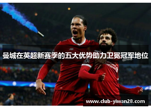 曼城在英超新赛季的五大优势助力卫冕冠军地位 曼城在英超新赛季的五大优势助力卫冕冠军地位