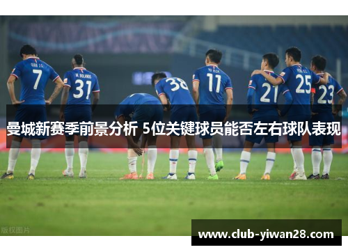 曼城新赛季前景分析 5位关键球员能否左右球队表现