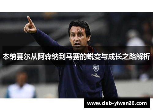 本纳赛尔从阿森纳到马赛的蜕变与成长之路解析 本纳赛尔从阿森纳到马赛的蜕变与成长之路解析