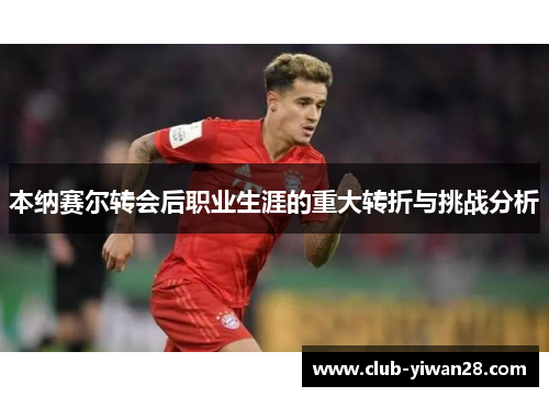 本纳赛尔转会后职业生涯的重大转折与挑战分析 本纳赛尔转会后职业生涯的重大转折与挑战分析