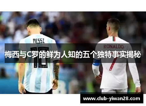 梅西与C罗的鲜为人知的五个独特事实揭秘 梅西与C罗的鲜为人知的五个独特事实揭秘