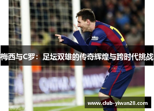 梅西与C罗：足坛双雄的传奇辉煌与跨时代挑战