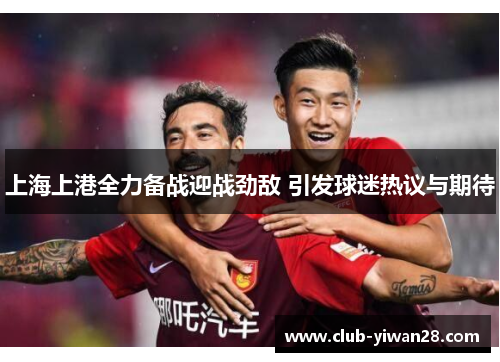 上海上港全力备战迎战劲敌 引发球迷热议与期待 上海上港全力备战迎战劲敌 引发球迷热议与期待