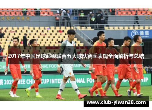 2017年中国足球超级联赛五大球队赛季表现全面解析与总结 2017年中国足球超级联赛五大球队赛季表现全面解析与总结