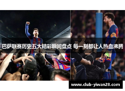 巴萨联赛历史五大精彩瞬间盘点 每一刻都让人热血沸腾 巴萨联赛历史五大精彩瞬间盘点 每一刻都让人热血沸腾