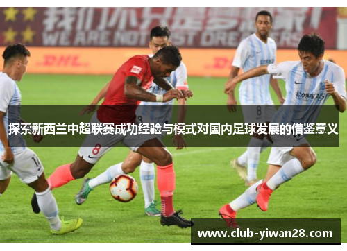 探索新西兰中超联赛成功经验与模式对国内足球发展的借鉴意义 探索新西兰中超联赛成功经验与模式对国内足球发展的借鉴意义