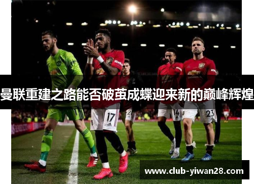 曼联重建之路能否破茧成蝶迎来新的巅峰辉煌 曼联重建之路能否破茧成蝶迎来新的巅峰辉煌