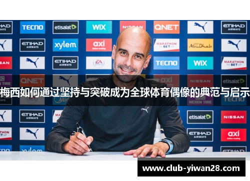 梅西如何通过坚持与突破成为全球体育偶像的典范与启示 梅西如何通过坚持与突破成为全球体育偶像的典范与启示