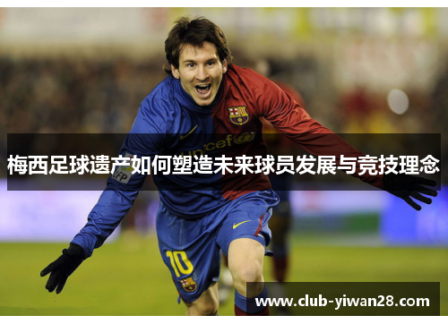 梅西足球遗产如何塑造未来球员发展与竞技理念 梅西足球遗产如何塑造未来球员发展与竞技理念