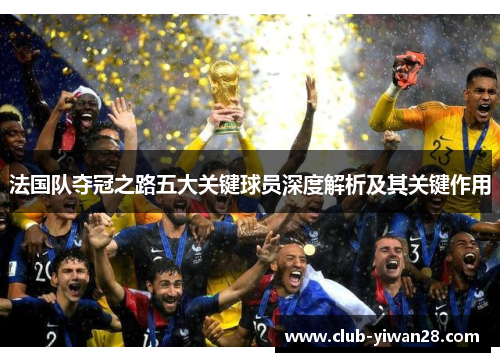 法国队夺冠之路五大关键球员深度解析及其关键作用 法国队夺冠之路五大关键球员深度解析及其关键作用