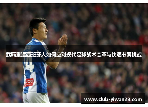 武磊重返西班牙人如何应对现代足球战术变革与快速节奏挑战 武磊重返西班牙人如何应对现代足球战术变革与快速节奏挑战