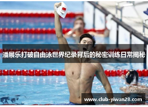 潘展乐打破自由泳世界纪录背后的秘密训练日常揭秘 潘展乐打破自由泳世界纪录背后的秘密训练日常揭秘