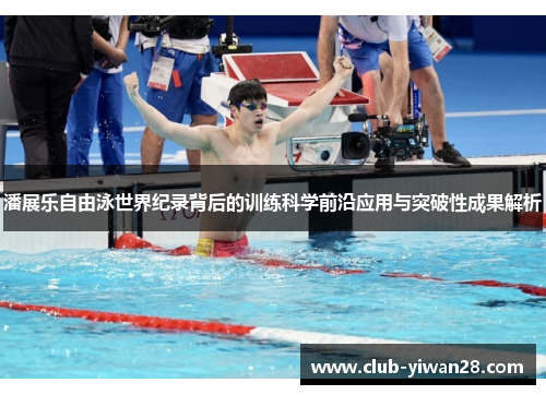 潘展乐自由泳世界纪录背后的训练科学前沿应用与突破性成果解析 潘展乐自由泳世界纪录背后的训练科学前沿应用与突破性成果解析