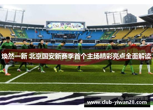焕然一新 北京国安新赛季首个主场精彩亮点全面解读 焕然一新 北京国安新赛季首个主场精彩亮点全面解读