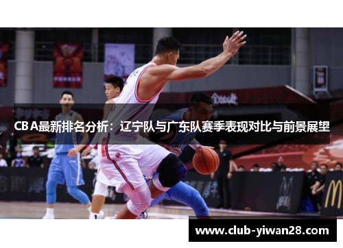 CBA最新排名分析:辽宁队与广东队赛季表现对比与前景展望 CBA最新排名分析:辽宁队与广东队赛季表现对比与前景展望