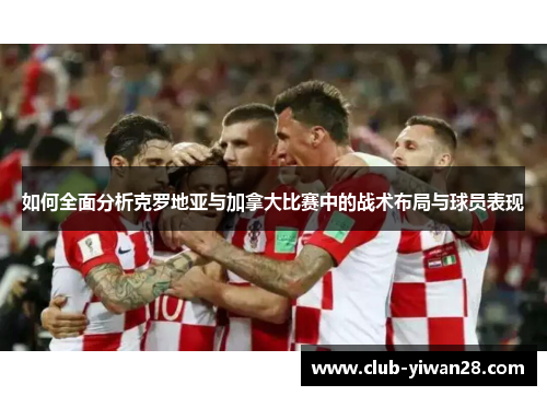 如何全面分析克罗地亚与加拿大比赛中的战术布局与球员表现